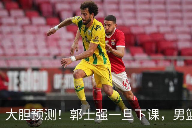 大胆预测！郭士强一旦下课，男篮新主帅99％在以下会在这三人之间产生
