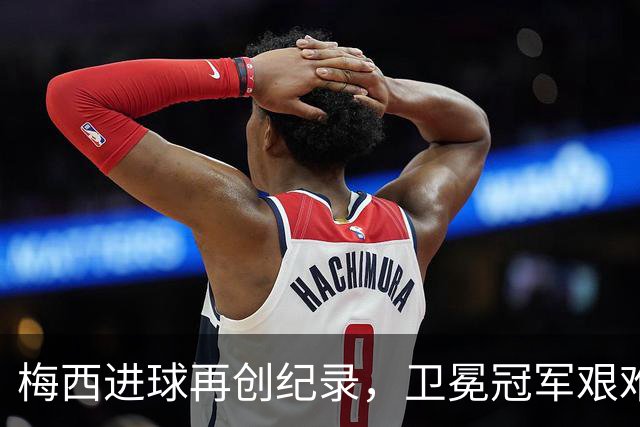 梅西进球再创纪录，卫冕冠军艰难淘汰最大黑马