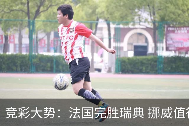 竞彩大势：法国完胜瑞典 挪威值得信任