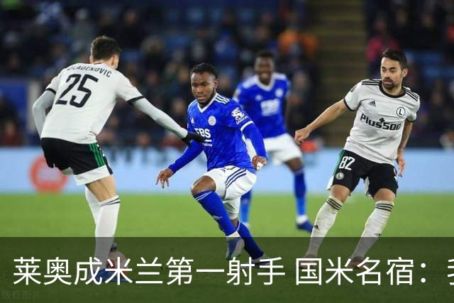莱奥成米兰第一射手 国米名宿：我们缺少这样的球员
